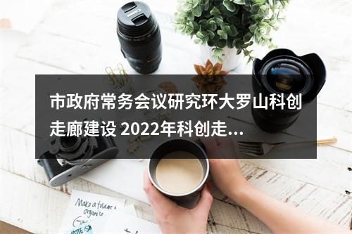市政府常务会议研究环大罗山科创走廊建设 2022年科创走廊初步成型