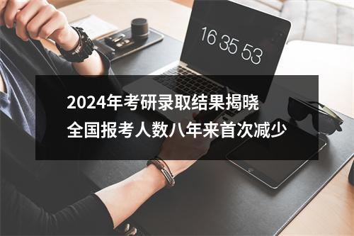 2024年考研录取结果揭晓 全国报考人数八年来首次减少