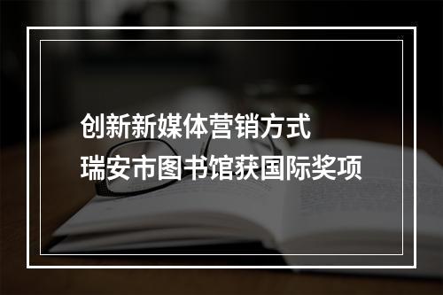 创新新媒体营销方式  瑞安市图书馆获国际奖项