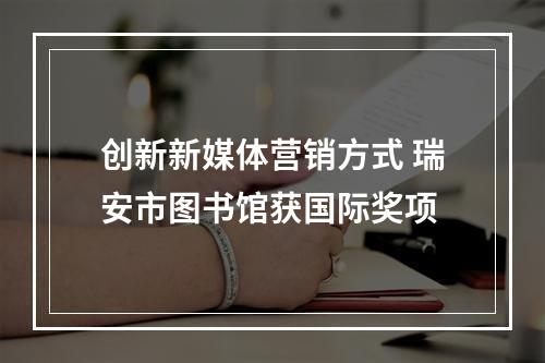 创新新媒体营销方式 瑞安市图书馆获国际奖项