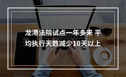 龙港法院试点一年多来 平均执行天数减少10天以上