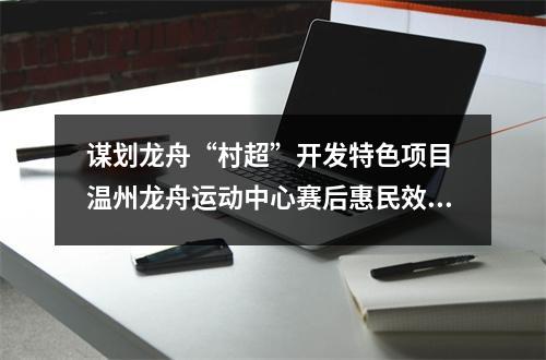 谋划龙舟“村超”开发特色项目 温州龙舟运动中心赛后惠民效应凸显