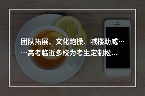 团队拓展、文化跑操、喊楼助威……高考临近多校为考生定制松弛感