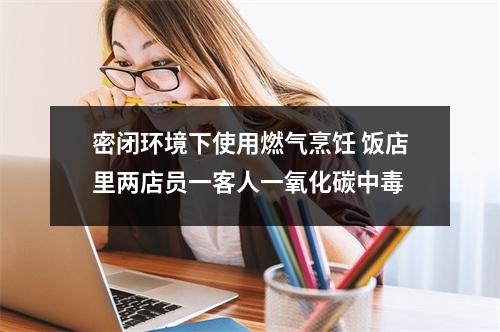 密闭环境下使用燃气烹饪 饭店里两店员一客人一氧化碳中毒
