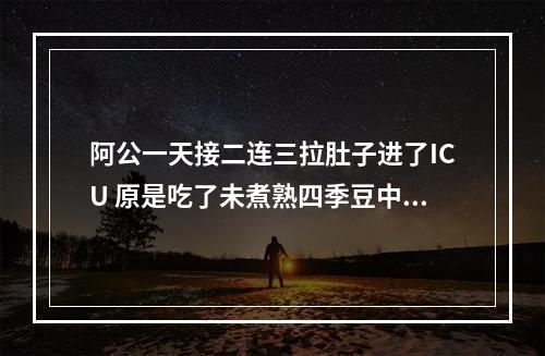 阿公一天接二连三拉肚子进了ICU 原是吃了未煮熟四季豆中毒