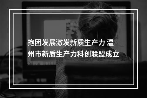 抱团发展激发新质生产力 温州市新质生产力科创联盟成立