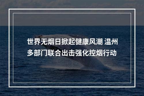 世界无烟日掀起健康风潮 温州多部门联合出击强化控烟行动