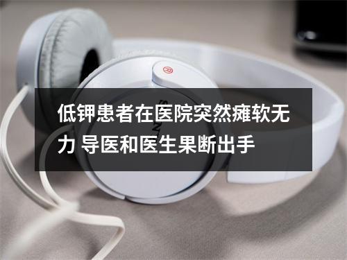 低钾患者在医院突然瘫软无力 导医和医生果断出手