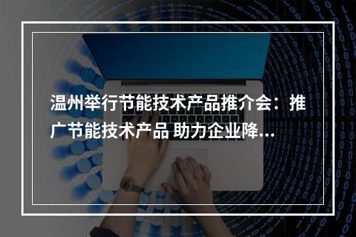 温州举行节能技术产品推介会：推广节能技术产品 助力企业降耗增效