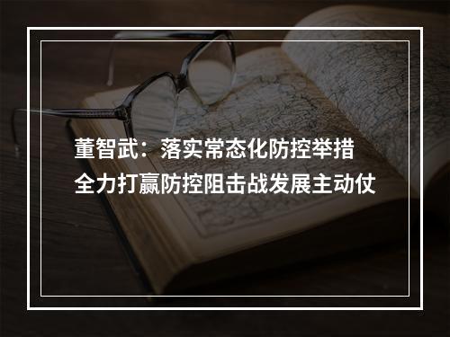 董智武：落实常态化防控举措 全力打赢防控阻击战发展主动仗