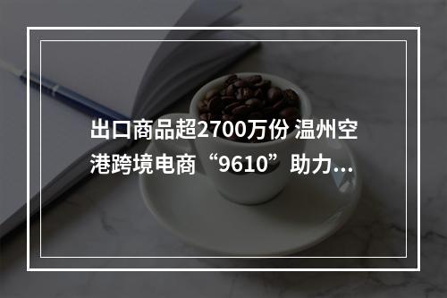出口商品超2700万份 温州空港跨境电商“9610”助力“卖全球”