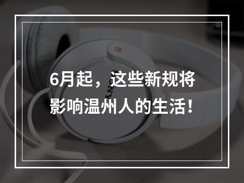 6月起，这些新规将影响温州人的生活！