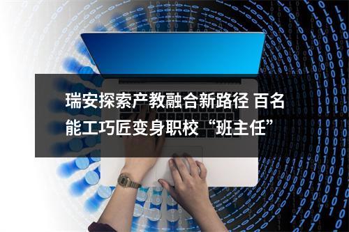 瑞安探索产教融合新路径 百名能工巧匠变身职校“班主任”
