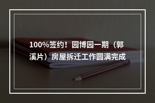100%签约！园博园一期（郭溪片）房屋拆迁工作圆满完成