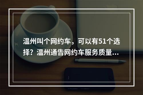 温州叫个网约车，可以有51个选择？温州通告网约车服务质量测评结果及市场动态