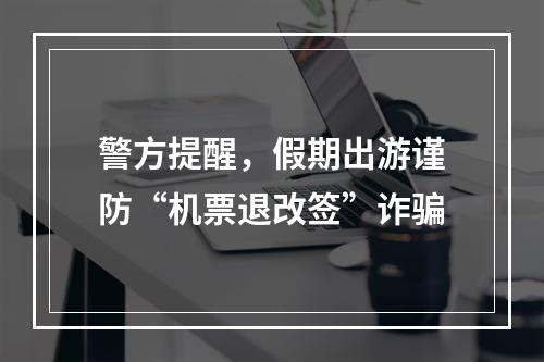 警方提醒，假期出游谨防“机票退改签”诈骗