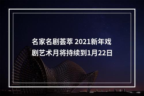 名家名剧荟萃 2021新年戏剧艺术月将持续到1月22日