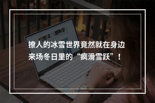 撩人的冰雪世界竟然就在身边 来场冬日里的“疯滑雪跃”！