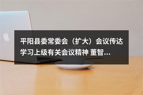 平阳县委常委会（扩大）会议传达学习上级有关会议精神 董智武主持