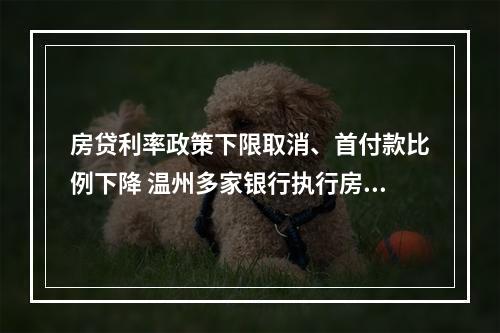 房贷利率政策下限取消、首付款比例下降 温州多家银行执行房贷新政