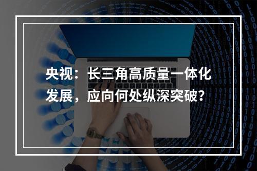 央视：长三角高质量一体化发展，应向何处纵深突破？