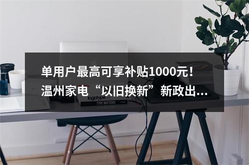 单用户最高可享补贴1000元！温州家电“以旧换新”新政出炉