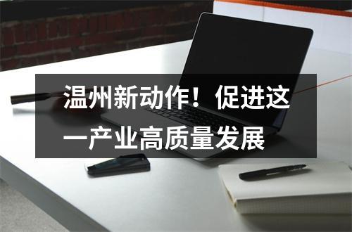 温州新动作！促进这一产业高质量发展