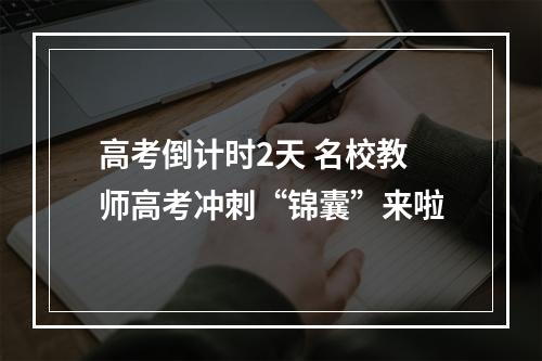 高考倒计时2天 名校教师高考冲刺“锦囊”来啦