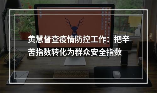 黄慧督查疫情防控工作：把辛苦指数转化为群众安全指数
