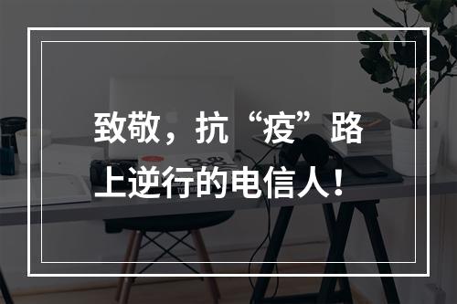 致敬，抗“疫”路上逆行的电信人！