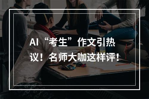 AI“考生”作文引热议！名师大咖这样评！