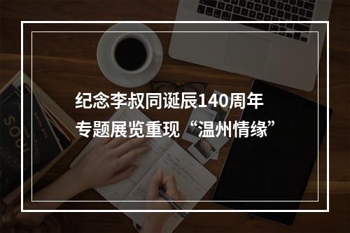 纪念李叔同诞辰140周年 专题展览重现“温州情缘”
