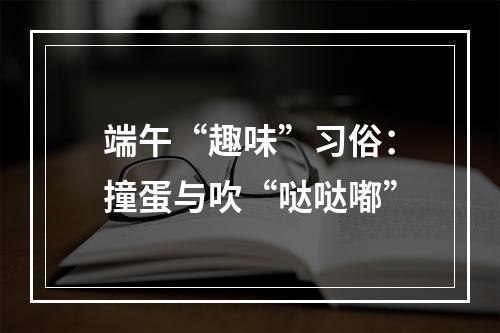 端午“趣味”习俗：撞蛋与吹“哒哒嘟”