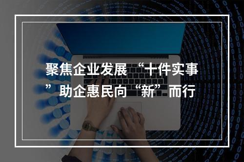 聚焦企业发展 “十件实事”助企惠民向“新”而行