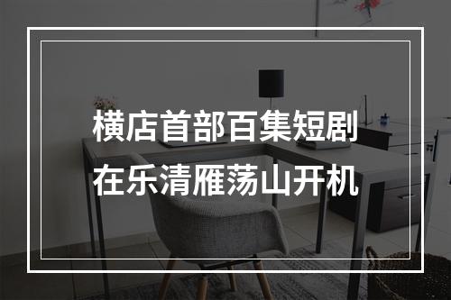 横店首部百集短剧在乐清雁荡山开机