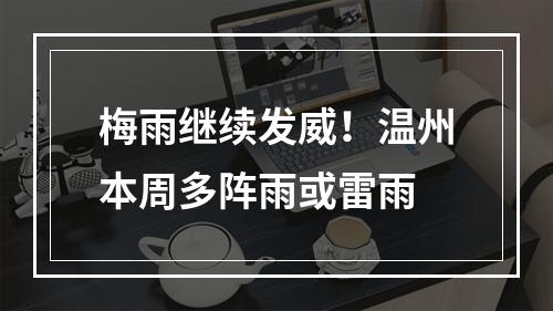 梅雨继续发威！温州本周多阵雨或雷雨