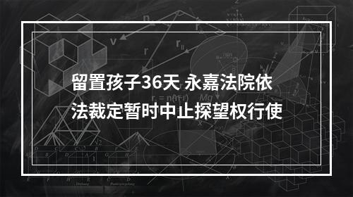 留置孩子36天 永嘉法院依法裁定暂时中止探望权行使