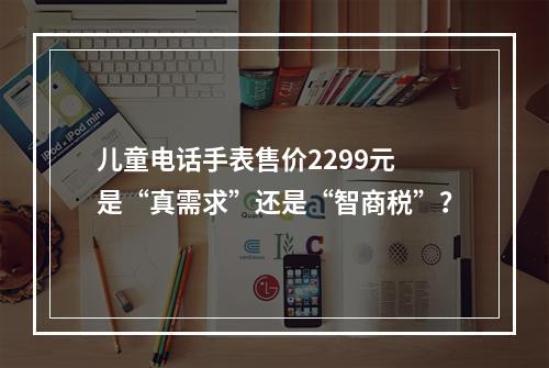 儿童电话手表售价2299元 是“真需求”还是“智商税”？