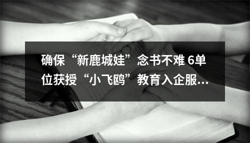 确保“新鹿城娃”念书不难 6单位获授“小飞鸥”教育入企服务站
