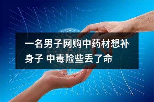 一名男子网购中药材想补身子 中毒险些丢了命
