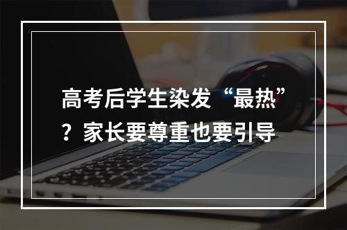 高考后学生染发“最热”？家长要尊重也要引导
