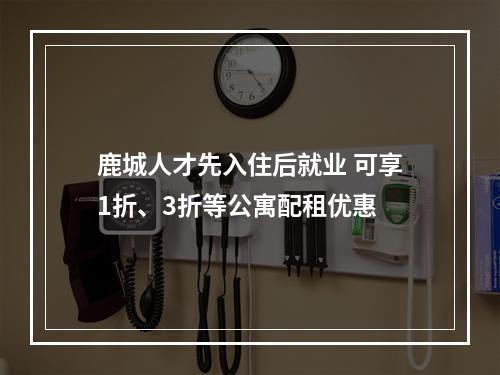 鹿城人才先入住后就业 可享1折、3折等公寓配租优惠