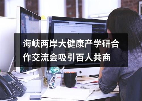 海峡两岸大健康产学研合作交流会吸引百人共商