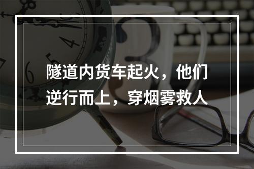 隧道内货车起火，他们逆行而上，穿烟雾救人