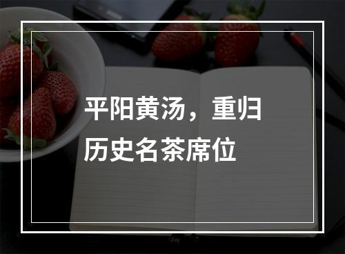 平阳黄汤，重归历史名茶席位