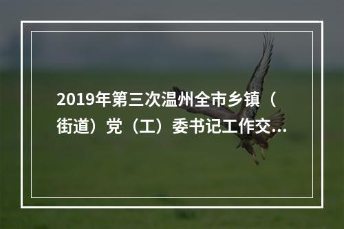 2019年第三次温州全市乡镇（街道）党（工）委书记工作交流会召开