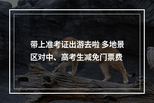 带上准考证出游去啦 多地景区对中、高考生减免门票费