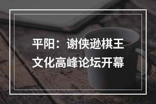 平阳：谢侠逊棋王文化高峰论坛开幕