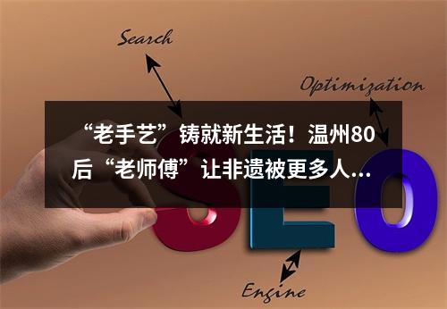 “老手艺”铸就新生活！温州80后“老师傅”让非遗被更多人看见