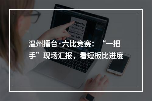 温州擂台·六比竞赛：“一把手”现场汇报，看短板比进度